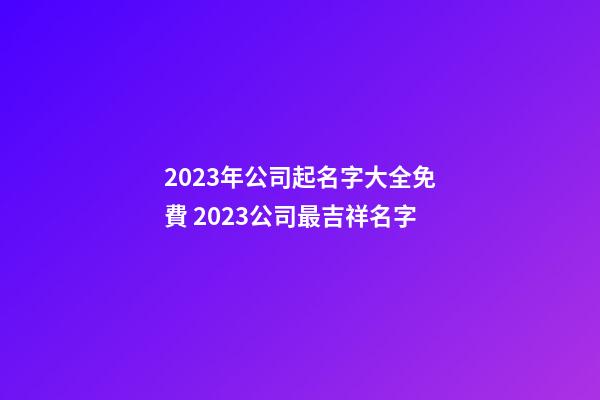 2023年公司起名字大全免費 2023公司最吉祥名字-第1張-公司起名-玄機派